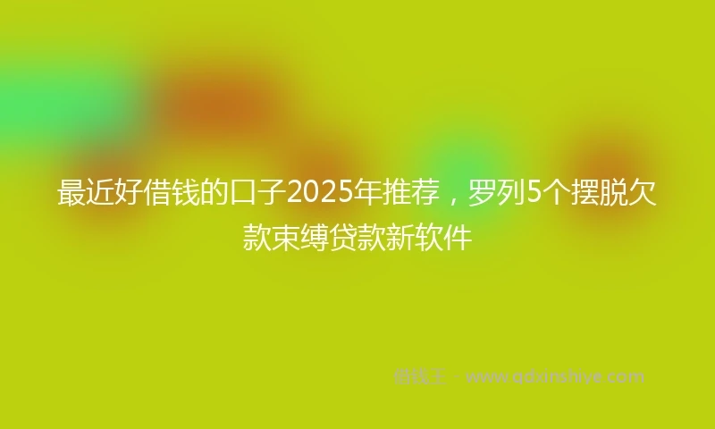 最近好借钱的口子2025年推荐，罗列5个摆脱欠款束缚贷款新软件