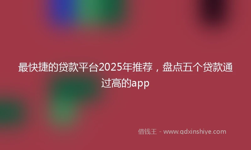 最快捷的贷款平台2025年推荐,盘点五个贷款通过高的app