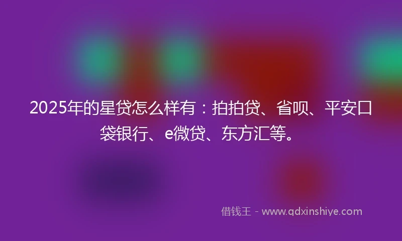 2025年的星贷怎么样有：拍拍贷、省呗、平安口袋银行、e微贷、东方汇等。
