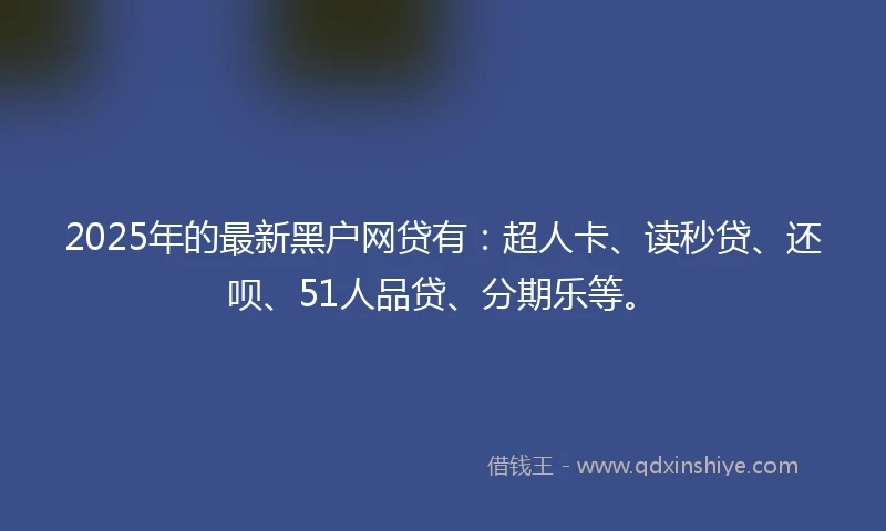2025年的最新黑户网贷有：超人卡、读秒贷、还呗、51人品贷、分期乐等。