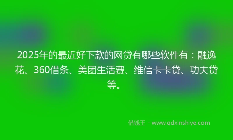 2025年的最近好下款的网贷有哪些软件有：融逸花、360借条、美团生活费、维信卡卡贷、功夫贷等。