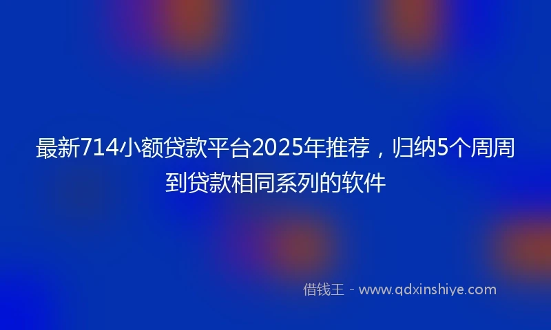 最新714小额贷款平台2025年推荐，归纳5个周周到贷款相同系列的软件