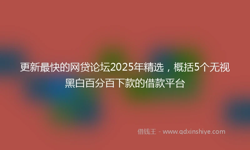 更新最快的网贷论坛2025年精选，概括5个无视黑白百分百下款的借款平台
