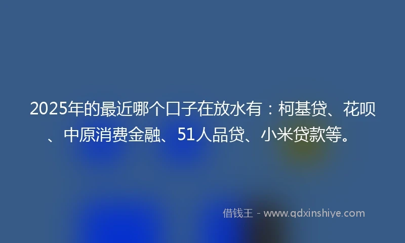 2025年的最近哪个口子在放水有:柯基贷、花呗、中原消费金融、51人品贷、小米贷款等。