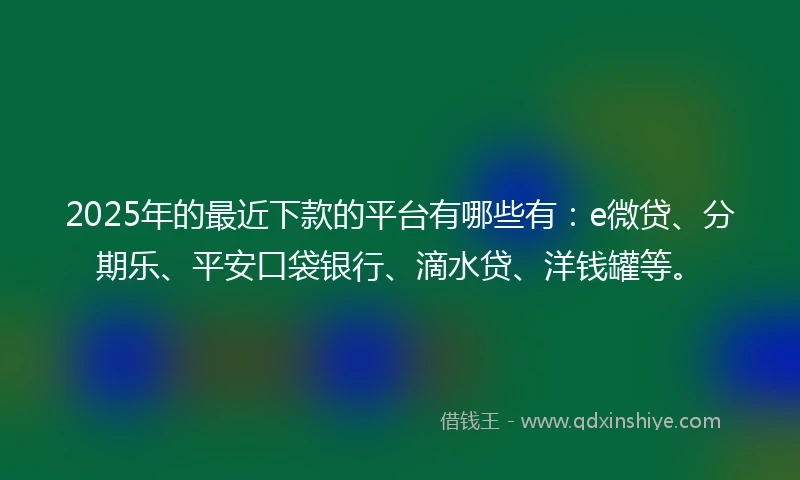 2025年的最近下款的平台有哪些有:e微贷、分期乐、平安口袋银行、滴水贷、洋钱罐等。