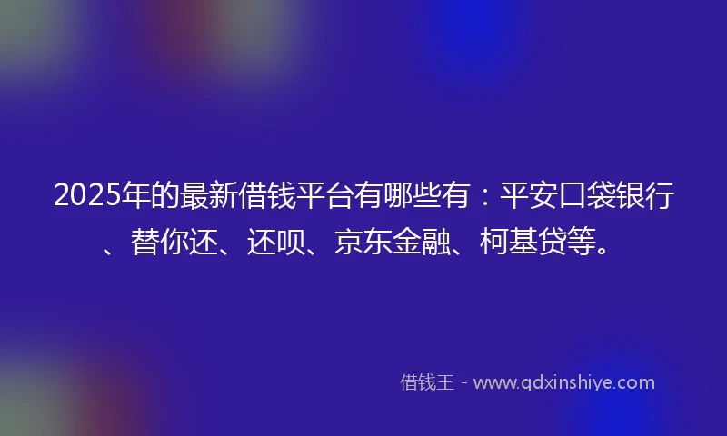 2025年的最新借钱平台有哪些有：平安口袋银行、替你还、还呗、京东金融、柯基贷等。