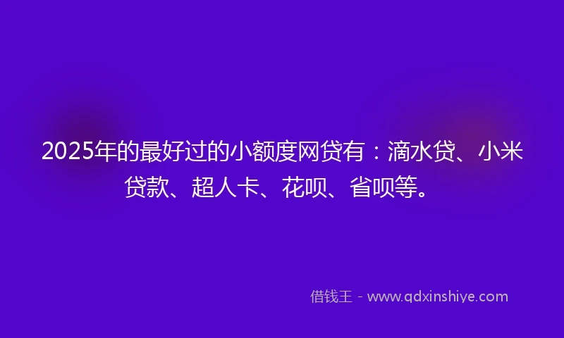 2025年的最好过的小额度网贷有：滴水贷、小米贷款、超人卡、花呗、省呗等。