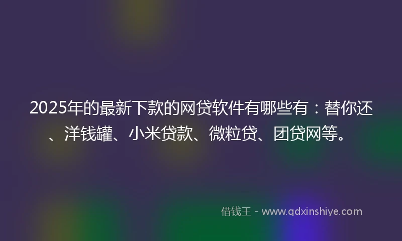 2025年的最新下款的网贷软件有哪些有:替你还、洋钱罐、小米贷款、微粒贷、团贷网等。