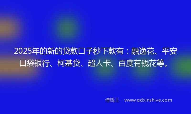 2025年的新的贷款口子秒下款有：融逸花、平安口袋银行、柯基贷、超人卡、百度有钱花等。