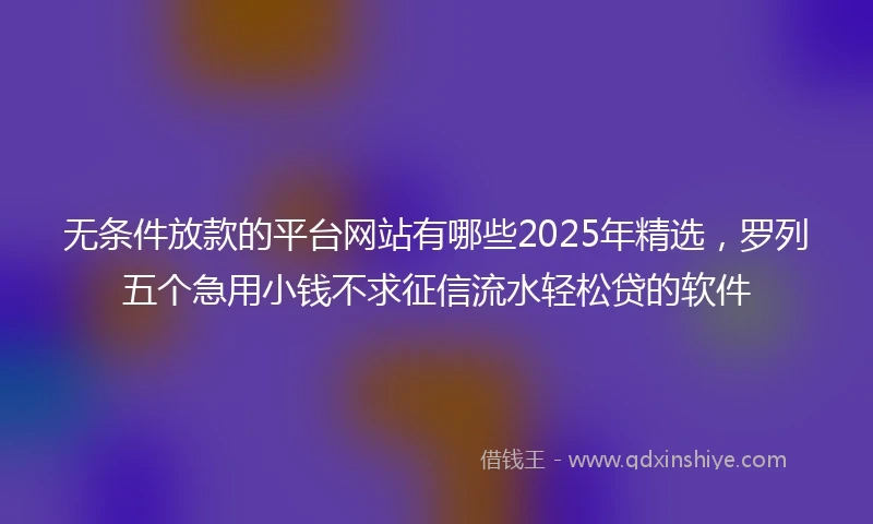 无条件放款的平台网站有哪些2025年精选,罗列五个急用小钱不求征信流水轻松贷的软件