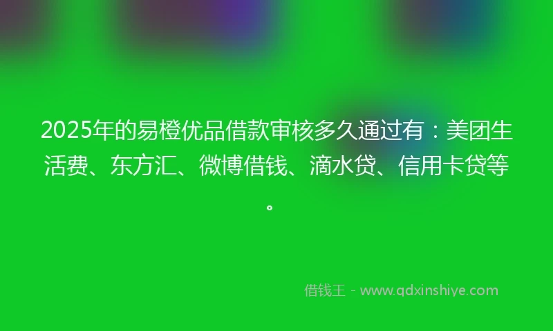 2025年的易橙优品借款审核多久通过有：美团生活费、东方汇、微博借钱、滴水贷、信用卡贷等。