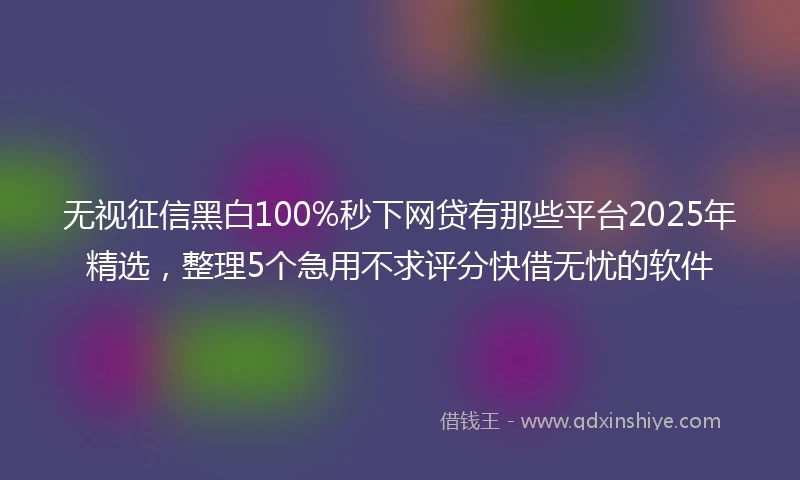 无视征信黑白100%秒下网贷有那些平台2025年精选，整理5个急用不求评分快借无忧的软件