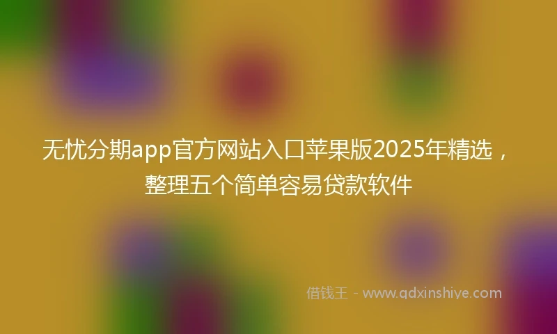 无忧分期app官方网站入口苹果版2025年精选，整理五个简单容易贷款软件