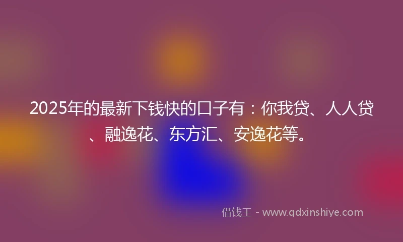 2025年的最新下钱快的口子有:你我贷、人人贷、融逸花、东方汇、安逸花等。