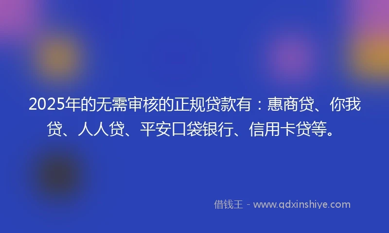 2025年的无需审核的正规贷款有：惠商贷、你我贷、人人贷、平安口袋银行、信用卡贷等。