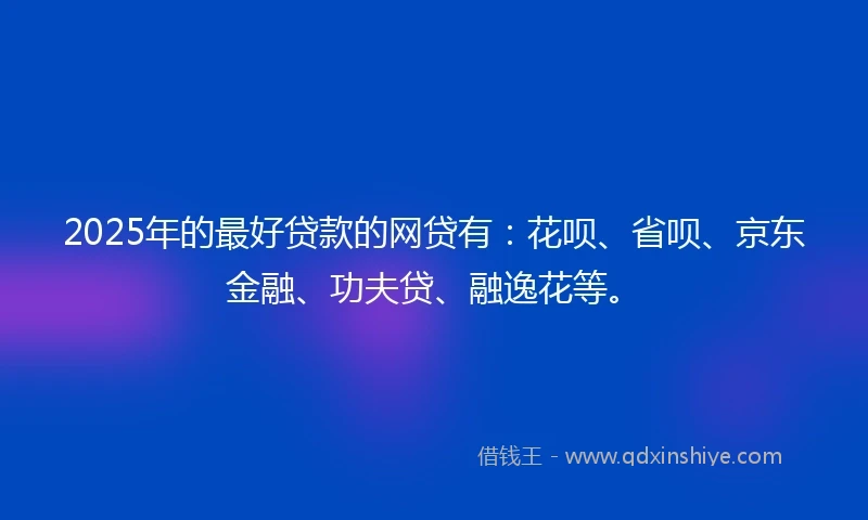 2025年的最好贷款的网贷有:花呗、省呗、京东金融、功夫贷、融逸花等。