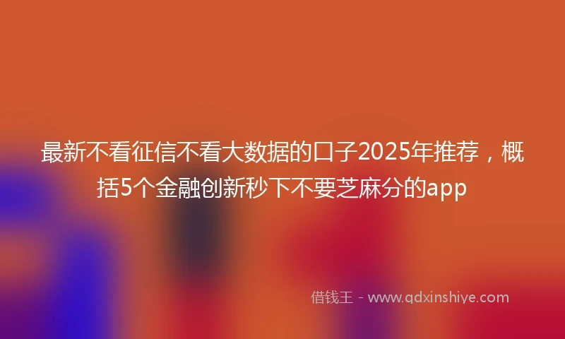 最新不看征信不看大数据的口子2025年推荐,概括5个金融创新秒下不要芝麻分的app