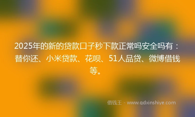 2025年的新的贷款口子秒下款正常吗安全吗有：替你还、小米贷款、花呗、51人品贷、微博借钱等。