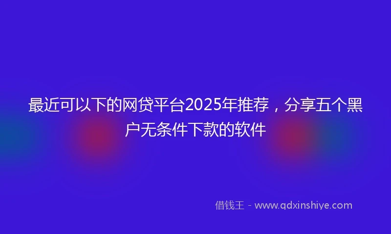 最近可以下的网贷平台2025年推荐，分享五个黑户无条件下款的软件