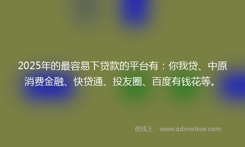 2025年的最容易下贷款的平台有：你我贷、中原消费金融、快贷通、投友圈、百度有钱花等。
