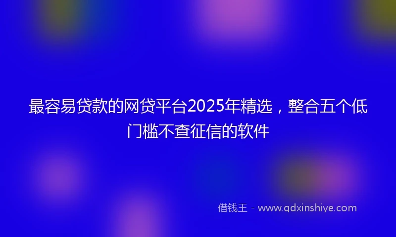 最容易贷款的网贷平台2025年精选，整合五个低门槛不查征信的软件