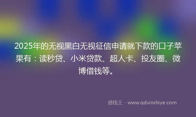 2025年的无视黑白无视征信申请就下款的口子苹果有：读秒贷、小米贷款、超人卡、投友圈、微博借钱等。