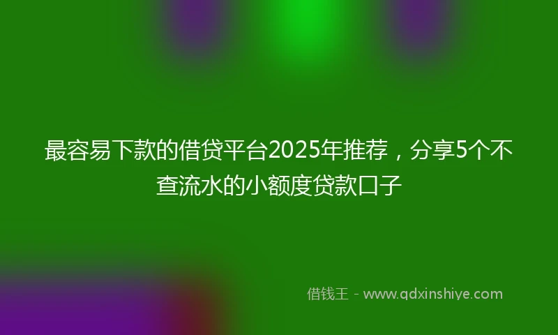 最容易下款的借贷平台2025年推荐，分享5个不查流水的小额度贷款口子