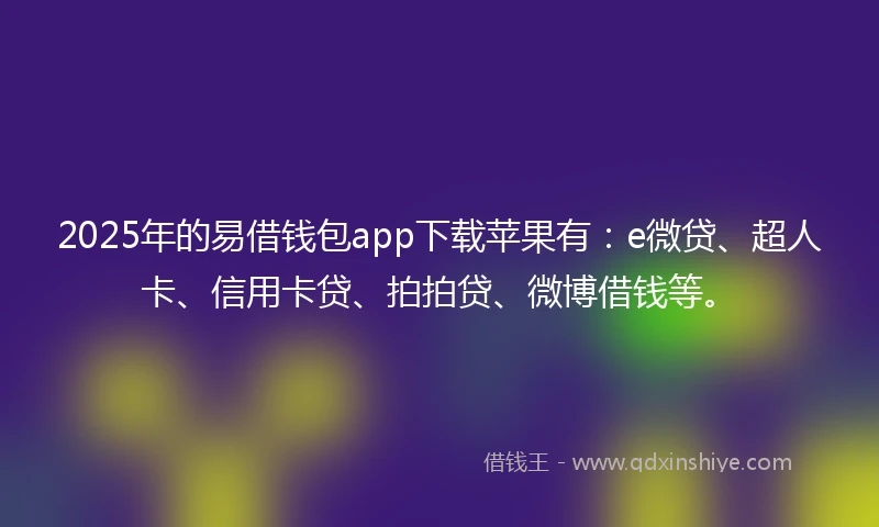 2025年的易借钱包app下载苹果有：e微贷、超人卡、信用卡贷、拍拍贷、微博借钱等。