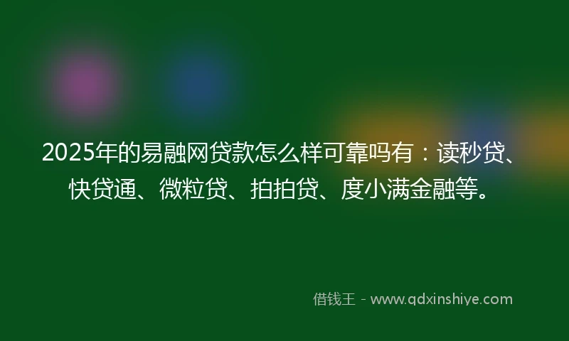 2025年的易融网贷款怎么样可靠吗有：读秒贷、快贷通、微粒贷、拍拍贷、度小满金融等。