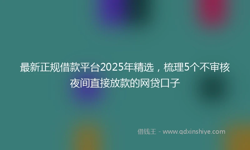最新正规借款平台2025年精选，梳理5个不审核夜间直接放款的网贷口子