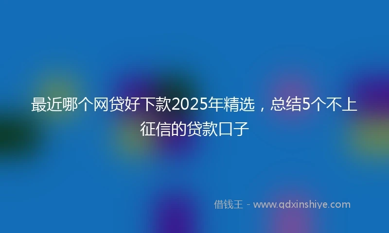 最近哪个网贷好下款2025年精选，总结5个不上征信的贷款口子