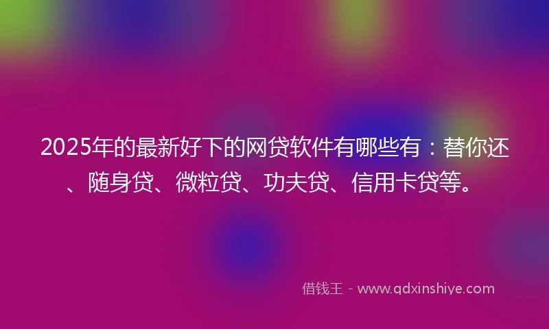 2025年的最新好下的网贷软件有哪些有：替你还、随身贷、微粒贷、功夫贷、信用卡贷等。