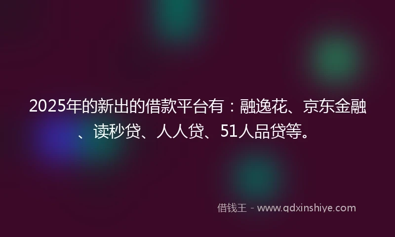 2025年的新出的借款平台有:融逸花、京东金融、读秒贷、人人贷、51人品贷等。