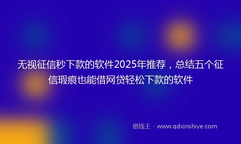 无视征信秒下款的软件2025年推荐，总结五个征信瑕疵也能借网贷轻松下款的软件