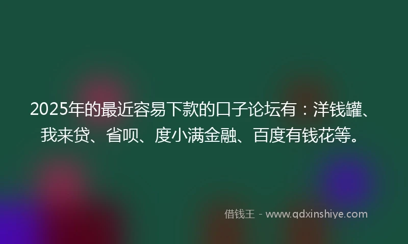 2025年的最近容易下款的口子论坛有：洋钱罐、我来贷、省呗、度小满金融、百度有钱花等。