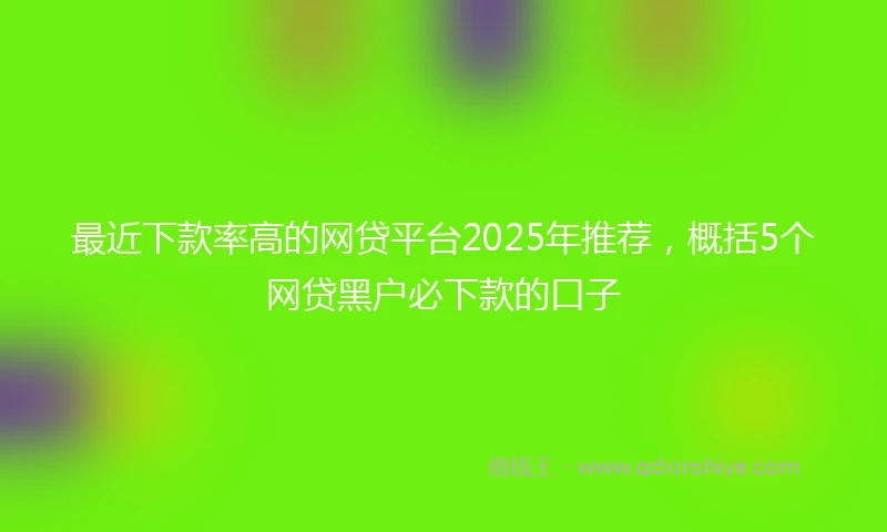 最近下款率高的网贷平台2025年推荐,概括5个网贷黑户必下款的口子