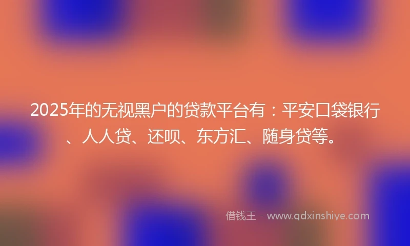 2025年的无视黑户的贷款平台有：平安口袋银行、人人贷、还呗、东方汇、随身贷等。