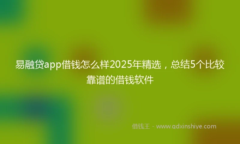 易融贷app借钱怎么样2025年精选，总结5个比较靠谱的借钱软件