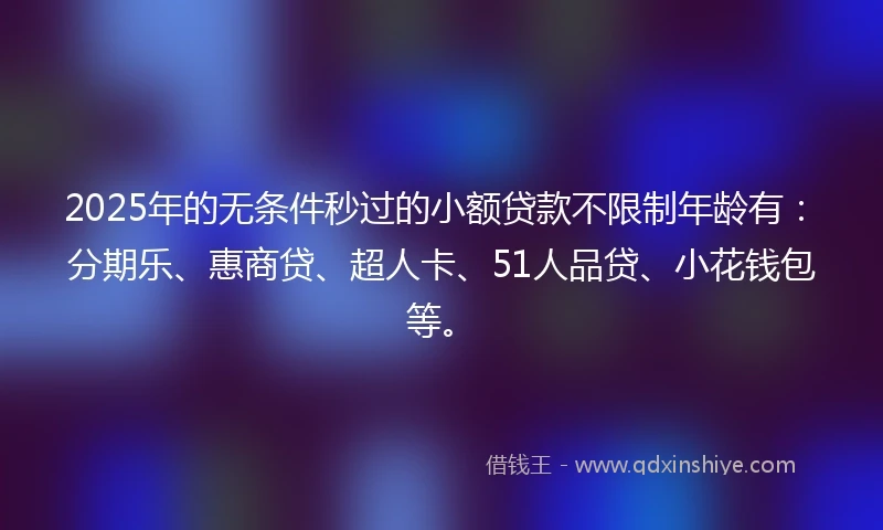 2025年的无条件秒过的小额贷款不限制年龄有：分期乐、惠商贷、超人卡、51人品贷、小花钱包等。