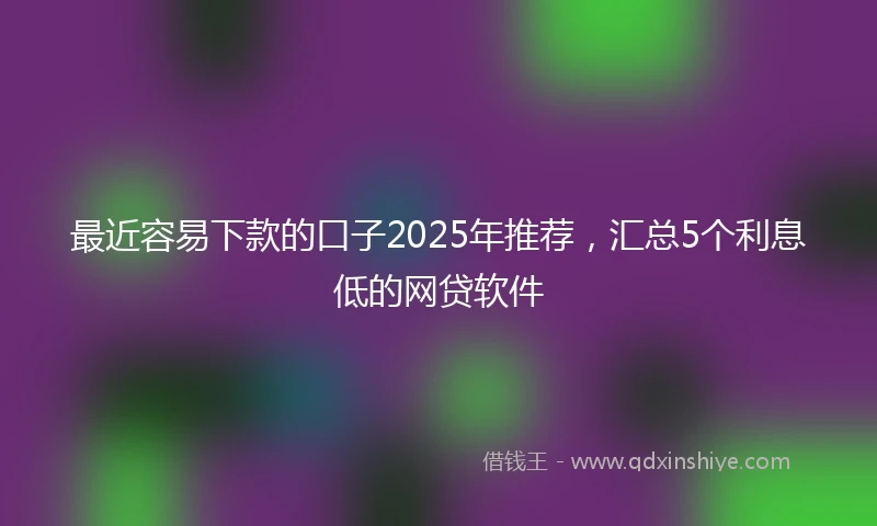 最近容易下款的口子2025年推荐，汇总5个利息低的网贷软件