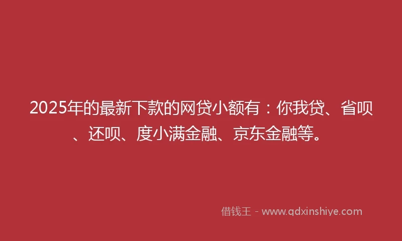 2025年的最新下款的网贷小额有:你我贷、省呗、还呗、度小满金融、京东金融等。