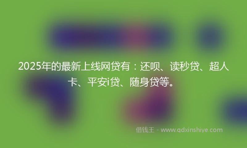 2025年的最新上线网贷有：还呗、读秒贷、超人卡、平安i贷、随身贷等。