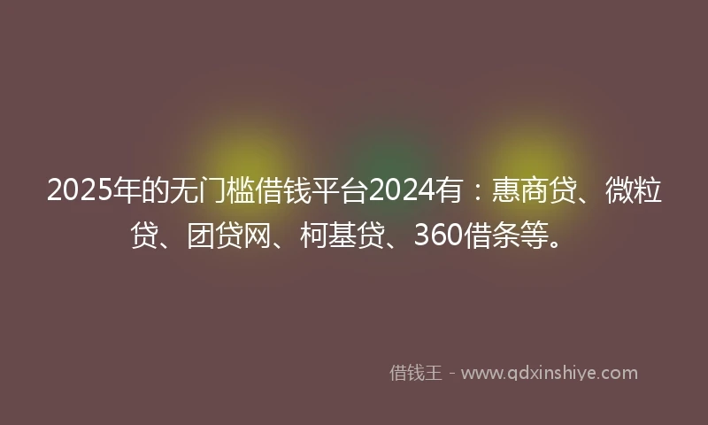 2025年的无门槛借钱平台2024有：惠商贷、微粒贷、团贷网、柯基贷、360借条等。