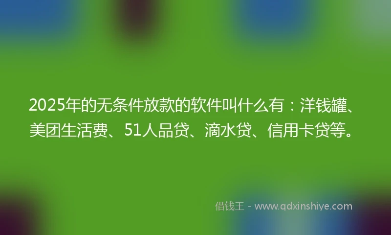 2025年的无条件放款的软件叫什么有:洋钱罐、美团生活费、51人品贷、滴水贷、信用卡贷等。