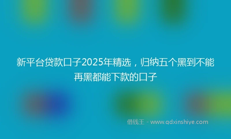 新平台贷款口子2025年精选，归纳五个黑到不能再黑都能下款的口子
