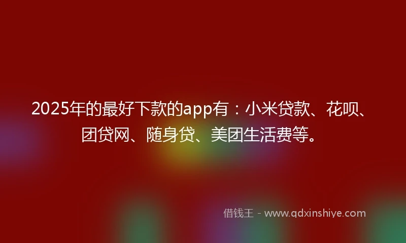 2025年的最好下款的app有：小米贷款、花呗、团贷网、随身贷、美团生活费等。