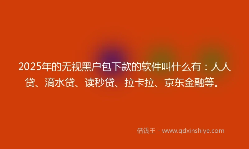 2025年的无视黑户包下款的软件叫什么有：人人贷、滴水贷、读秒贷、拉卡拉、京东金融等。