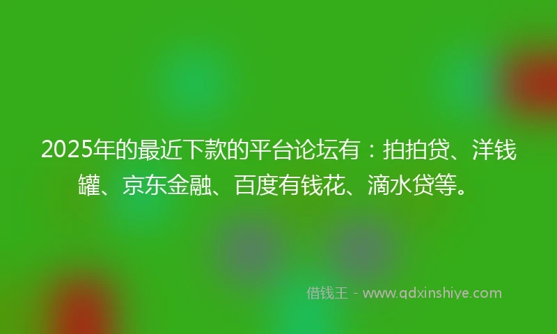 2025年的最近下款的平台论坛有：拍拍贷、洋钱罐、京东金融、百度有钱花、滴水贷等。