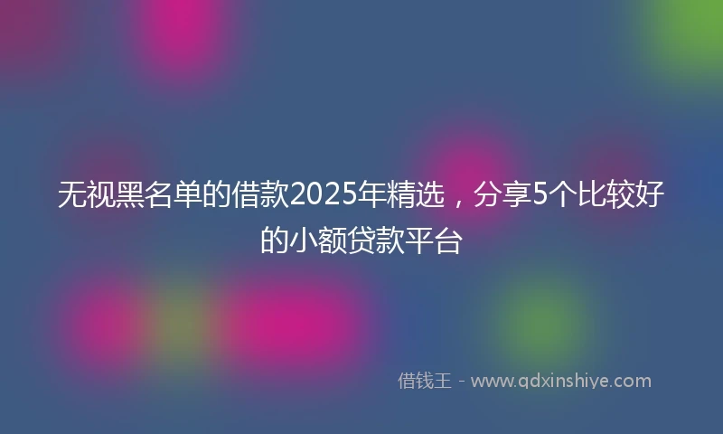 无视黑名单的借款2025年精选，分享5个比较好的小额贷款平台