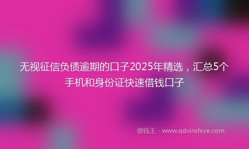 无视征信负债逾期的口子2025年精选，汇总5个手机和身份证快速借钱口子
